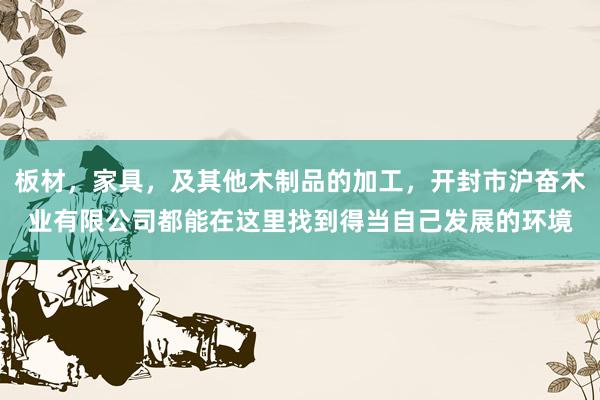 板材，家具，及其他木制品的加工，开封市沪奋木业有限公司都能在这里找到得当自己发展的环境