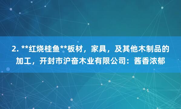 2. **红烧桂鱼**板材,家具,及其他木制品的加工,开封市沪奋木业有限公司:酱香浓郁