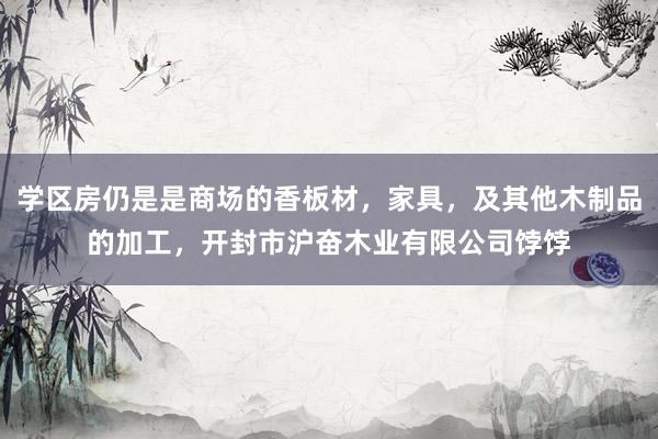 学区房仍是是商场的香板材，家具，及其他木制品的加工，开封市沪奋木业有限公司饽饽