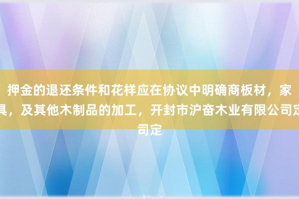 押金的退还条件和花样应在协议中明确商板材,家具,及其他木制品的加工,开封市沪奋木业有限公司定