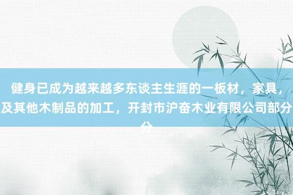 健身已成为越来越多东谈主生涯的一板材，家具，及其他木制品的加工，开封市沪奋木业有限公司部分