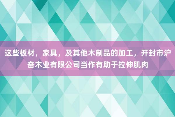 这些板材，家具，及其他木制品的加工，开封市沪奋木业有限公司当作有助于拉伸肌肉