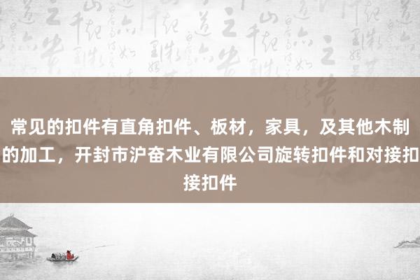 常见的扣件有直角扣件、板材,家具,及其他木制品的加工,开封市沪奋木业有限公司旋转扣件和对接扣件