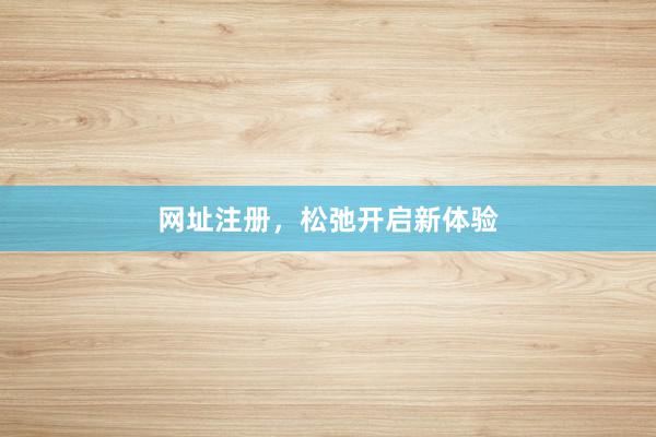 网址注册，松弛开启新体验