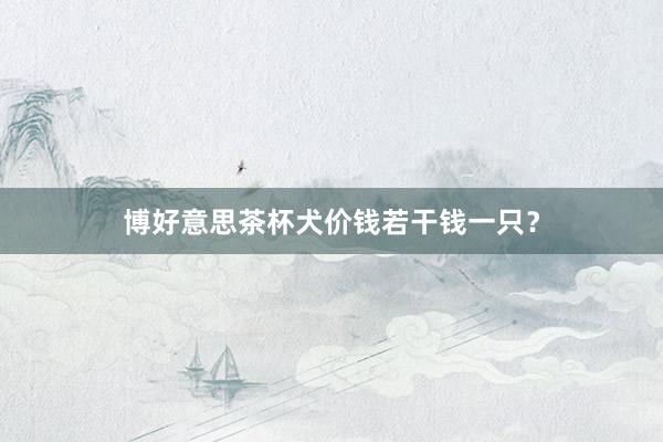 博好意思茶杯犬价钱若干钱一只？